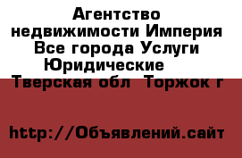 Агентство недвижимости Империя - Все города Услуги » Юридические   . Тверская обл.,Торжок г.